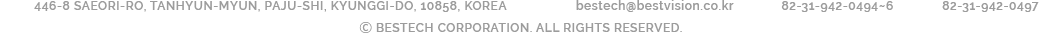 ADD 446-8 SAEORI-RO, TANHYUN-MYUN, PAJU-SHI, KYUNGGI-DO, 413-842, KOREA E-MAIL BESTECH@BESTVISION.CO.KR TEL 82-31-942-0494~6 FAX 82-31-942-0497 ⓒBESTECH CORPORATION. ALL RIGHTS RESERVED.